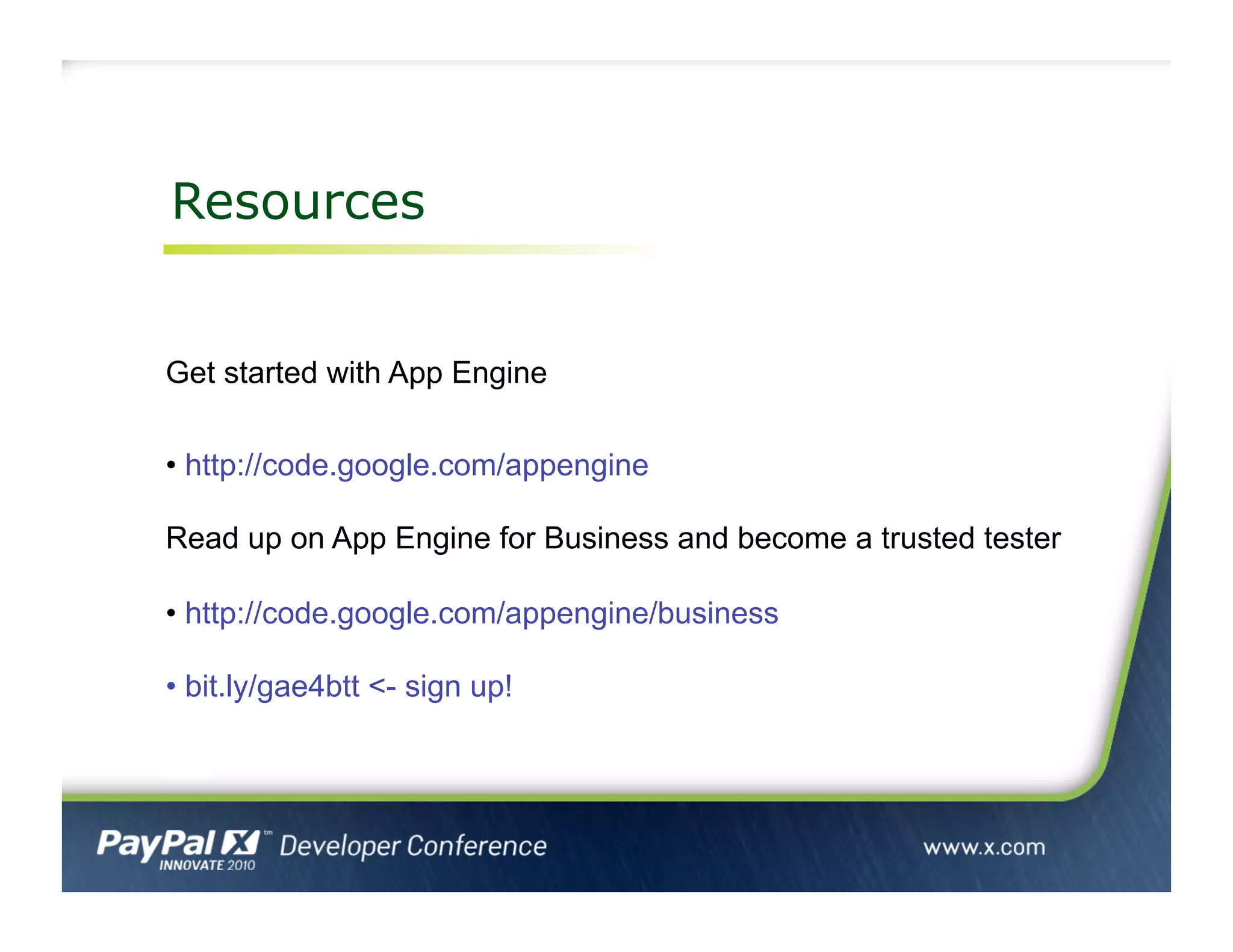 Resources
Get started with App Engine
• http://code.google.com/appengine
Read up on App Engine for Business and become a trusted tester
• http://code.google.com/appengine/business
• bit.ly/gae4btt <- sign up!
 