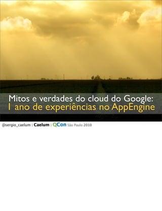 Mitos e verdades do cloud do Google:
  1 ano de experiências no AppEngine
@sergio_caelum | Caelum | QCon São Paulo 2010
 
