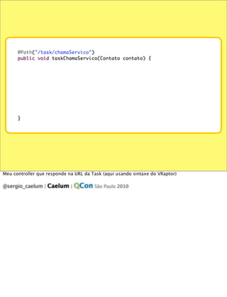 Meu controller que responde na URL da Task (aqui usando sintaxe do VRaptor)

@sergio_caelum | Caelum | QCon São Paulo 2010
 