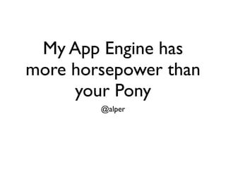 My App Engine has
more horsepower than
     your Pony
        @alper
 
