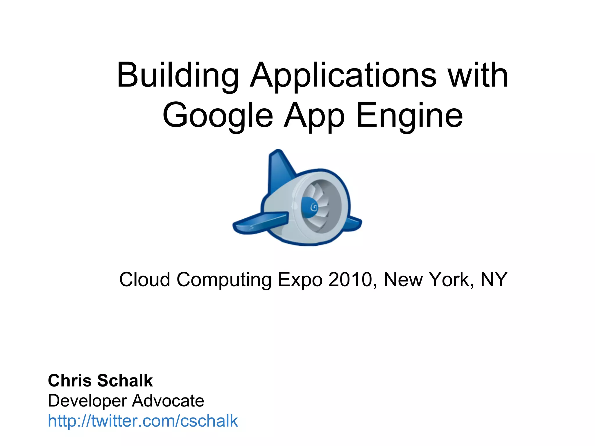 Building Applications with
           Google App Engine



         Cloud Computing Expo 2010, New York, NY




Chris Schalk
Developer Advocate
http://twitter.com/cschalk
 