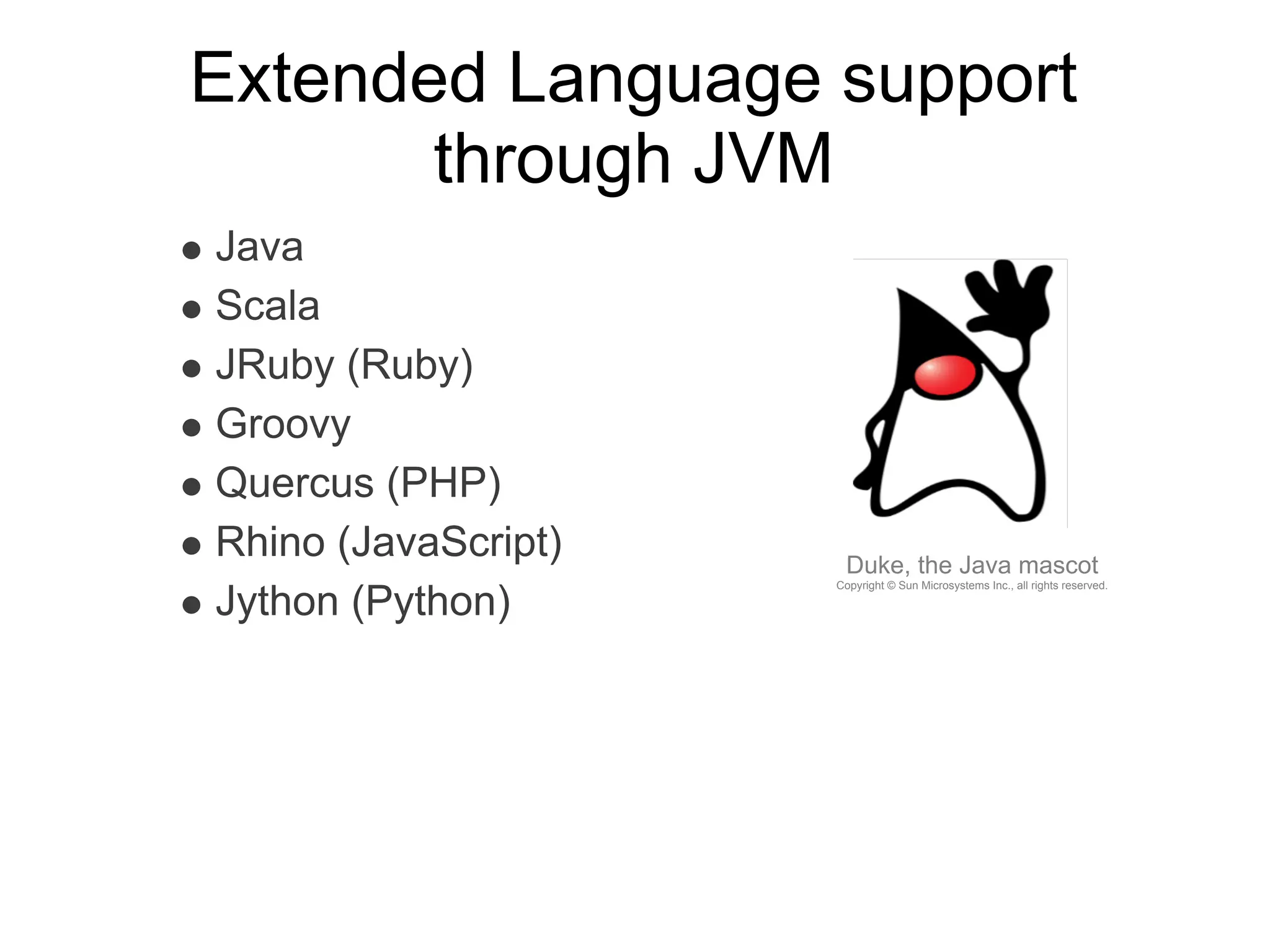 Extended Language support
       through JVM
Java
Scala
JRuby (Ruby)
Groovy
Quercus (PHP)
Rhino (JavaScript)    Duke, the Java mascot
                     Copyright © Sun Microsystems Inc., all rights reserved.

Jython (Python)
 