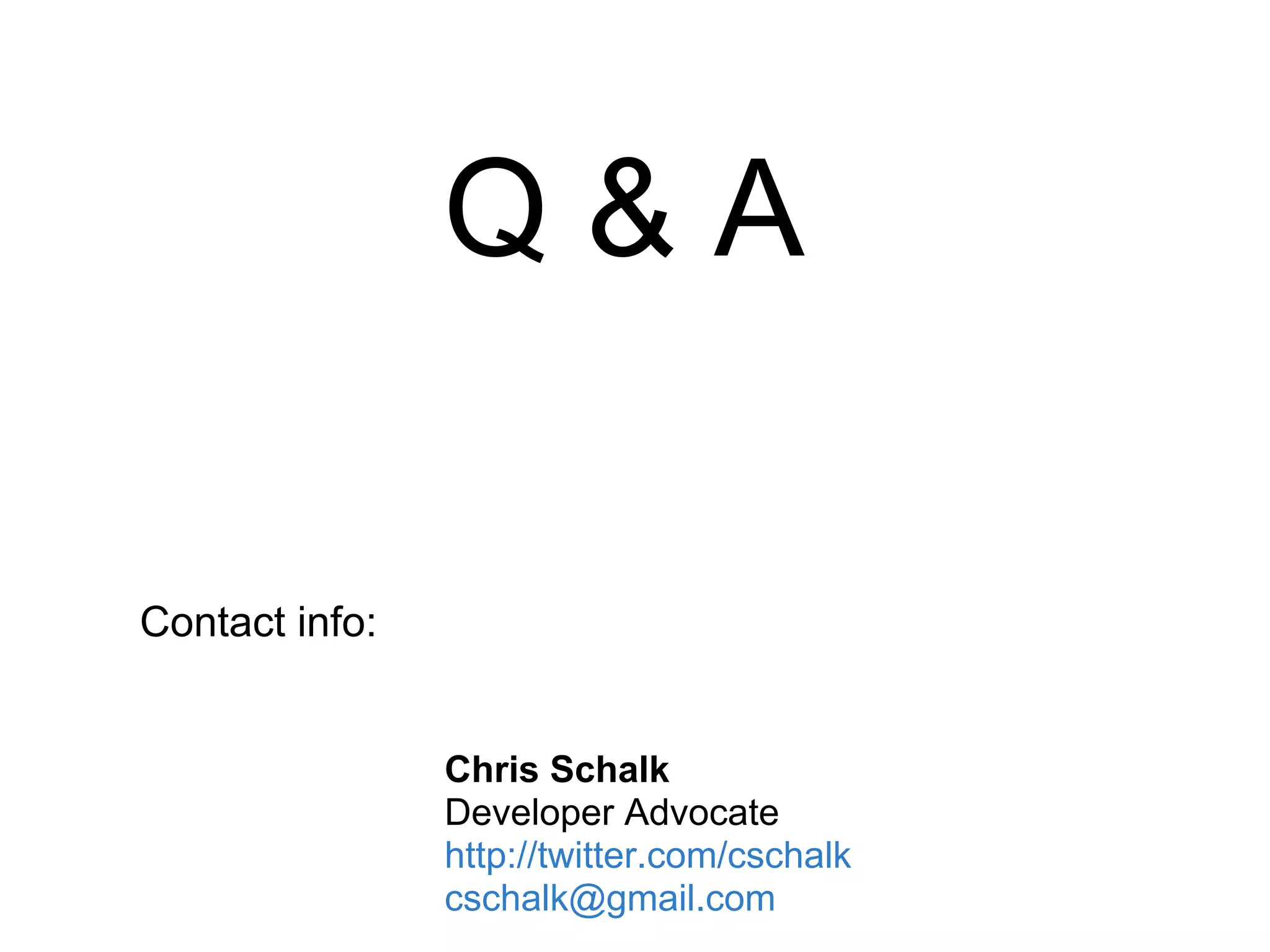 Q&A

Contact info:


                Chris Schalk
                Developer Advocate
                http://twitter.com/cschalk
                cschalk@gmail.com
 