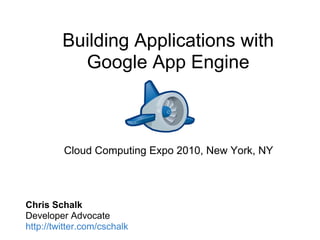 Building Applications with
           Google App Engine



         Cloud Computing Expo 2010, New York, NY




Chris Schalk
Developer Advocate
http://twitter.com/cschalk
 