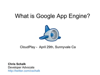 What is Google App Engine?




         CloudPlay - April 29th, Sunnyvale Ca




Chris Schalk
Developer Advocate
http://twitter.com/cschalk
 