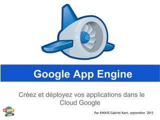 Google App Engine
Créez et déployez vos applications dans le
Cloud Google
Par KWAYE Gabriel Kant, septembre 2013
 