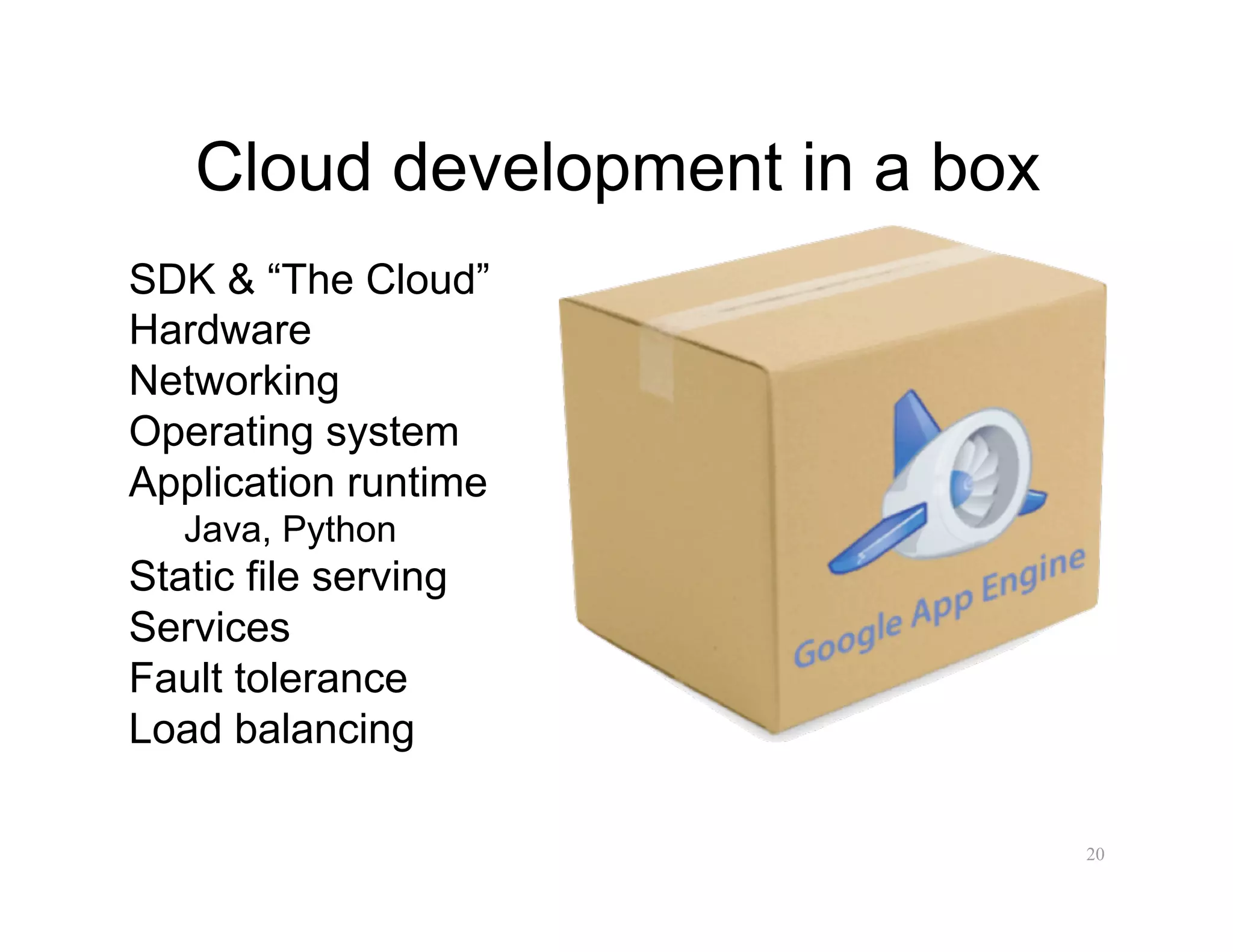 Cloud development in a box
SDK & “The Cloud”
Hardware
Networking
Operating system
Application runtime
   Java, Python
Static file serving
Services
Fault tolerance
Load balancing

                                20
 