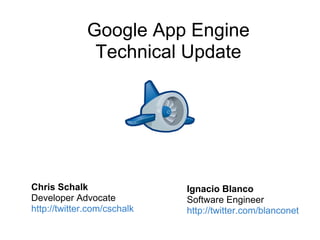 Google App Engine
               Technical Update




Chris Schalk                 Ignacio Blanco
Developer Advocate           Software Engineer
http://twitter.com/cschalk   http://twitter.com/blanconet
 