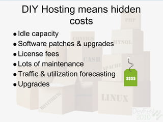 DIY Hosting means hidden
           costs
Idle capacity
Software patches & upgrades
License fees
Lots of maintenance
Traffic & utilization forecasting
Upgrades
 