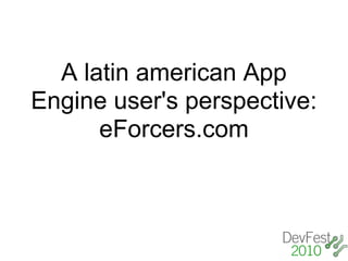 A latin american App
Engine user's perspective:
      eForcers.com
 