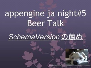 appengine ja night#5
     Beer Talk
SchemaVersion の薦め


          source: http://www.flickr.com/photos/katemonkey/122489910/
 