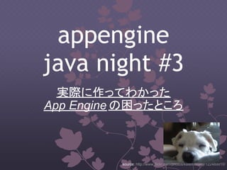 appengine
java night #3
  実際に作ってわかった
App Engine の困ったところ



          source: http://www.flickr.com/photos/katemonkey/122489910/
 