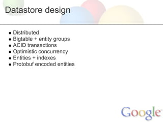 Datastore design

 Distributed
 Bigtable + entity groups
 ACID transactions
 Optimistic concurrency
 Entities + indexes
 Protobuf encoded entities
 