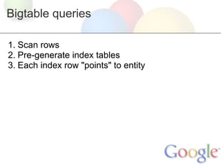Bigtable queries

1. Scan rows
2. Pre-generate index tables
3. Each index row "points" to entity
 
