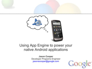 Using App Engine to power your
  native Android applications
             Jason Cooper
      Developer Programs Engineer
       jasonacooper@google.com
 