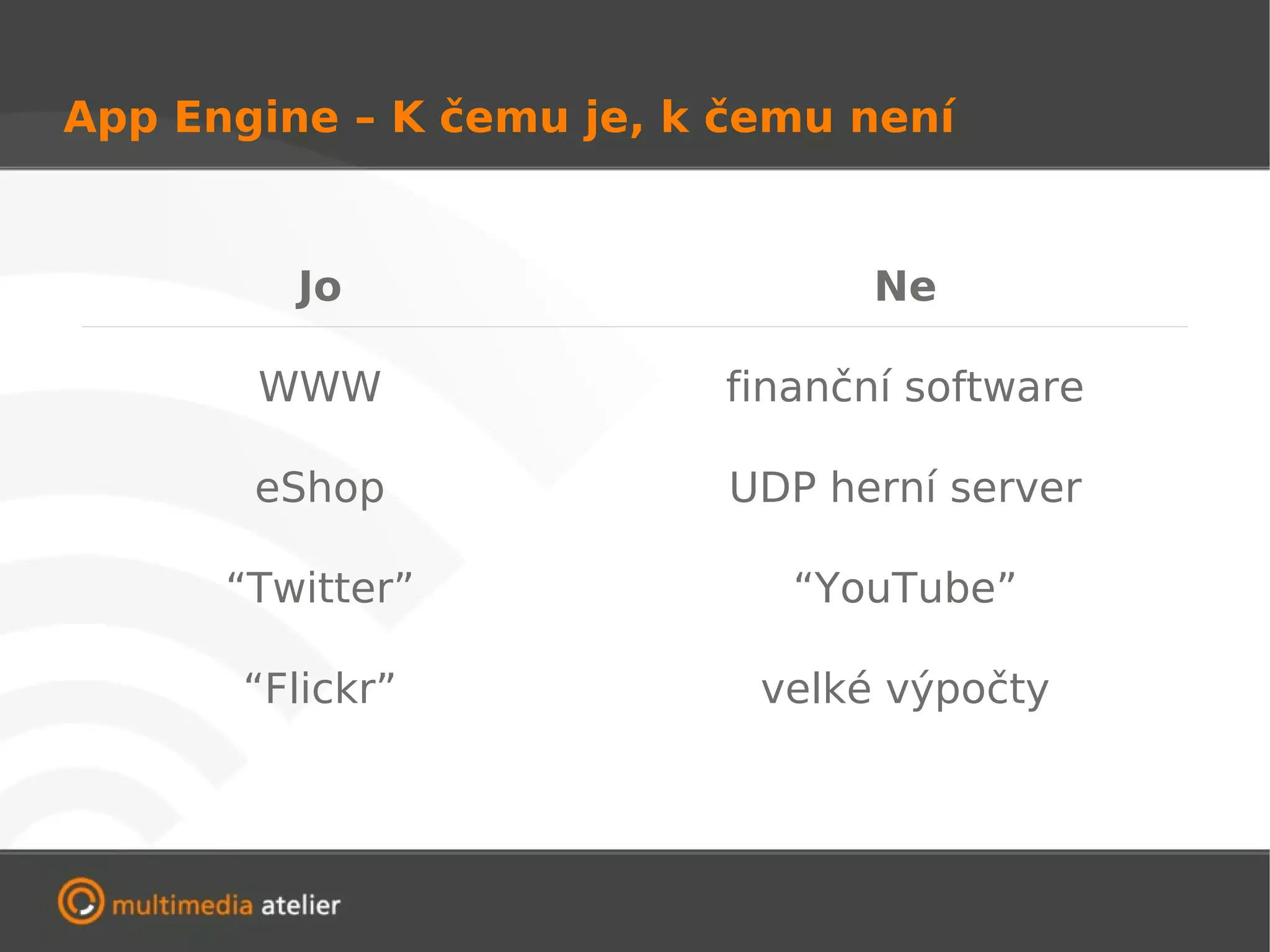 App Engine – K čemu je, k čemu není


         Jo                      Ne

       WWW                finanční software

       eShop              UDP herní server

      “Twitter”              “YouTube”

       “Flickr”            velké výpočty
 
