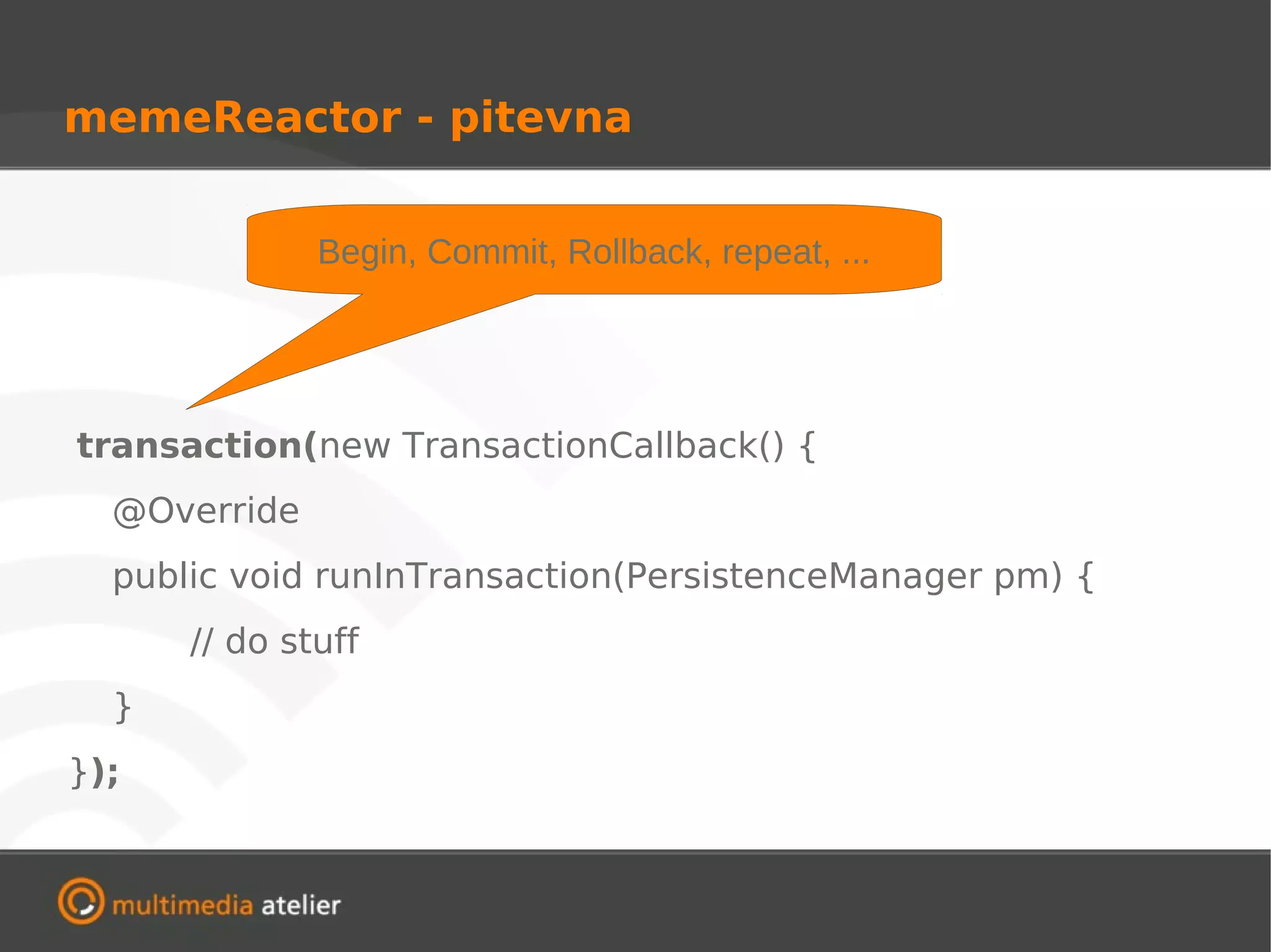 memeReactor - pitevna


              Begin, Commit, Rollback, repeat, ...




transaction(new TransactionCallback() {
  @Override
  public void runInTransaction(PersistenceManager pm) {
      // do stuff
  }
});
 