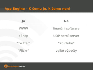 App Engine – K čemu je, k čemu není


         Jo                      Ne

       WWW                finanční software

       eShop              UDP herní server

      “Twitter”              “YouTube”

       “Flickr”            velké výpočty
 