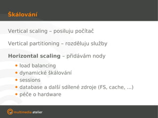 Škálování


Vertical scaling – posiluju počítač

Vertical partitioning – rozděluju služby

Horizontal scaling – přidávám nody
  • load balancing
  • dynamické škálování
  • sessions
  • database a další sdílené zdroje (FS, cache, ...)
  • péče o hardware
 