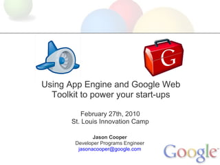Using App Engine and Google Web
  Toolkit to power your start-ups

           February 27th, 2010
       St. Louis Innovation Camp

               Jason Cooper
        Developer Programs Engineer
         jasonacooper@google.com
 