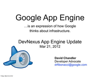 Google App Engine
                           …is an expression of how Google
                              thinks about infrastructure.


                         DevNexus App Engine Update
                                    Mar 21, 2012


                                             David Chandler
                                             Developer Advocate
                                             drfibonacci@google.com


Friday, March 23, 2012
 