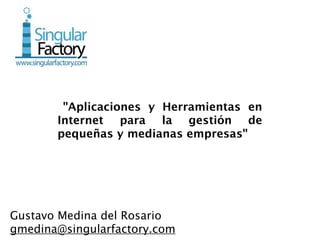  "Aplicaciones y Herramientas en
       Internet para la gestión de
       pequeñas y medianas empresas"




Gustavo Medina del Rosario
gmedina@singularfactory.com
 