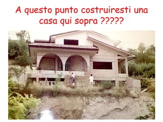 A questo punto costruiresti una
casa qui sopra ?????
 