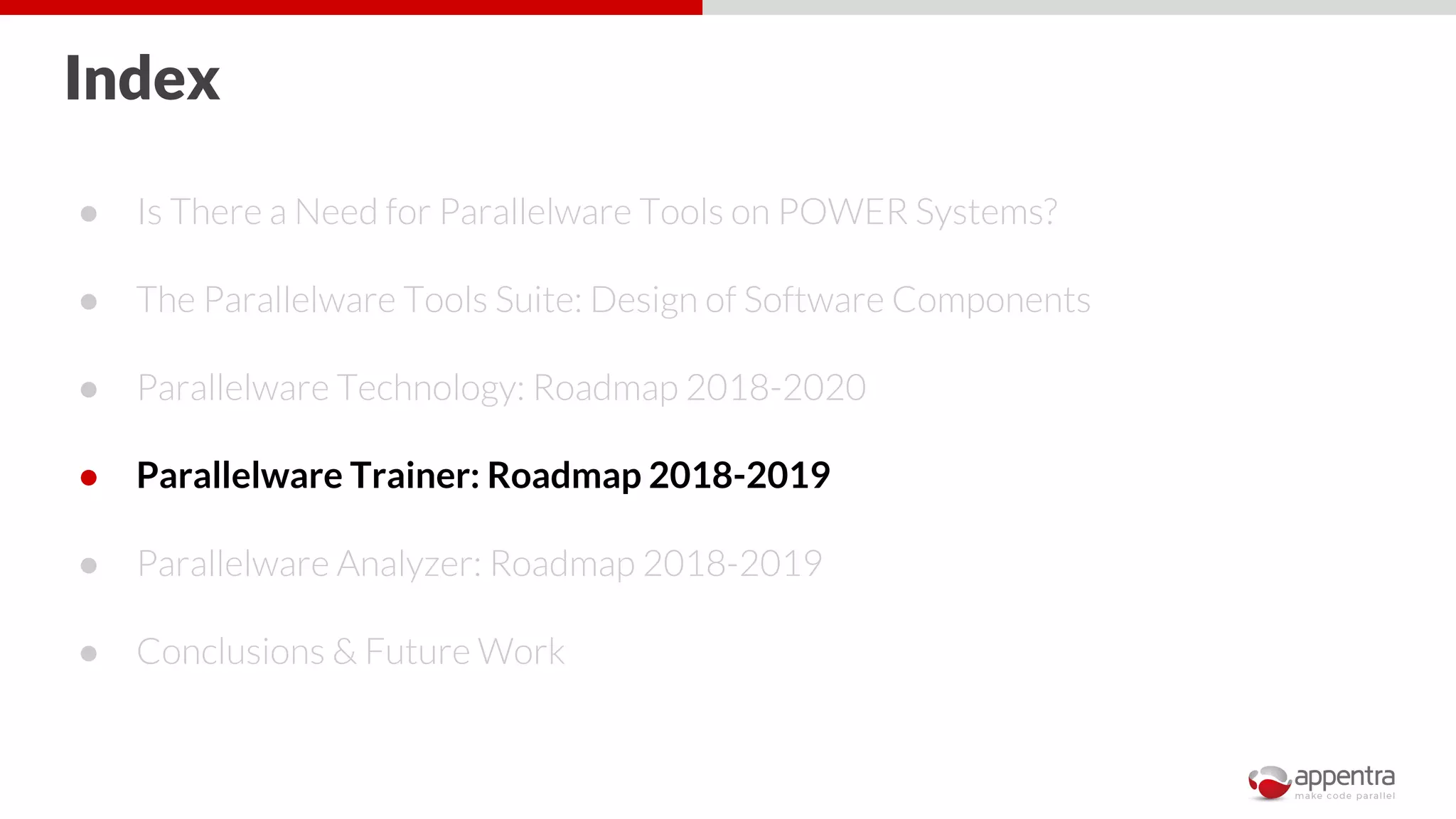 Index
● Is There a Need for Parallelware Tools on POWER Systems?
● The Parallelware Tools Suite: Design of Software Components
● Parallelware Technology: Roadmap 2018-2020
● Parallelware Trainer: Roadmap 2018-2019
● Parallelware Analyzer: Roadmap 2018-2019
● Conclusions & Future Work
 