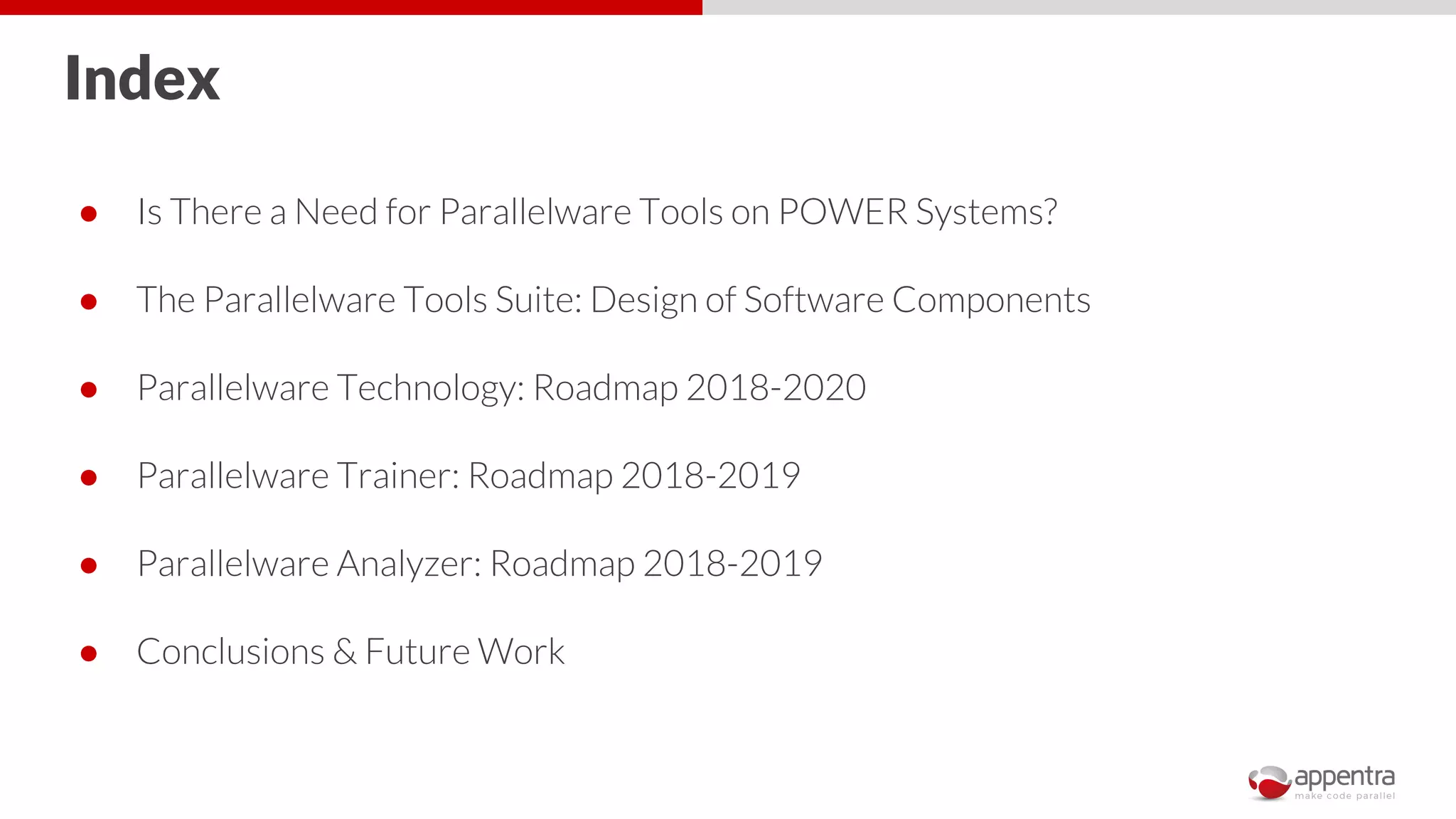 Index
● Is There a Need for Parallelware Tools on POWER Systems?
● The Parallelware Tools Suite: Design of Software Components
● Parallelware Technology: Roadmap 2018-2020
● Parallelware Trainer: Roadmap 2018-2019
● Parallelware Analyzer: Roadmap 2018-2019
● Conclusions & Future Work
 