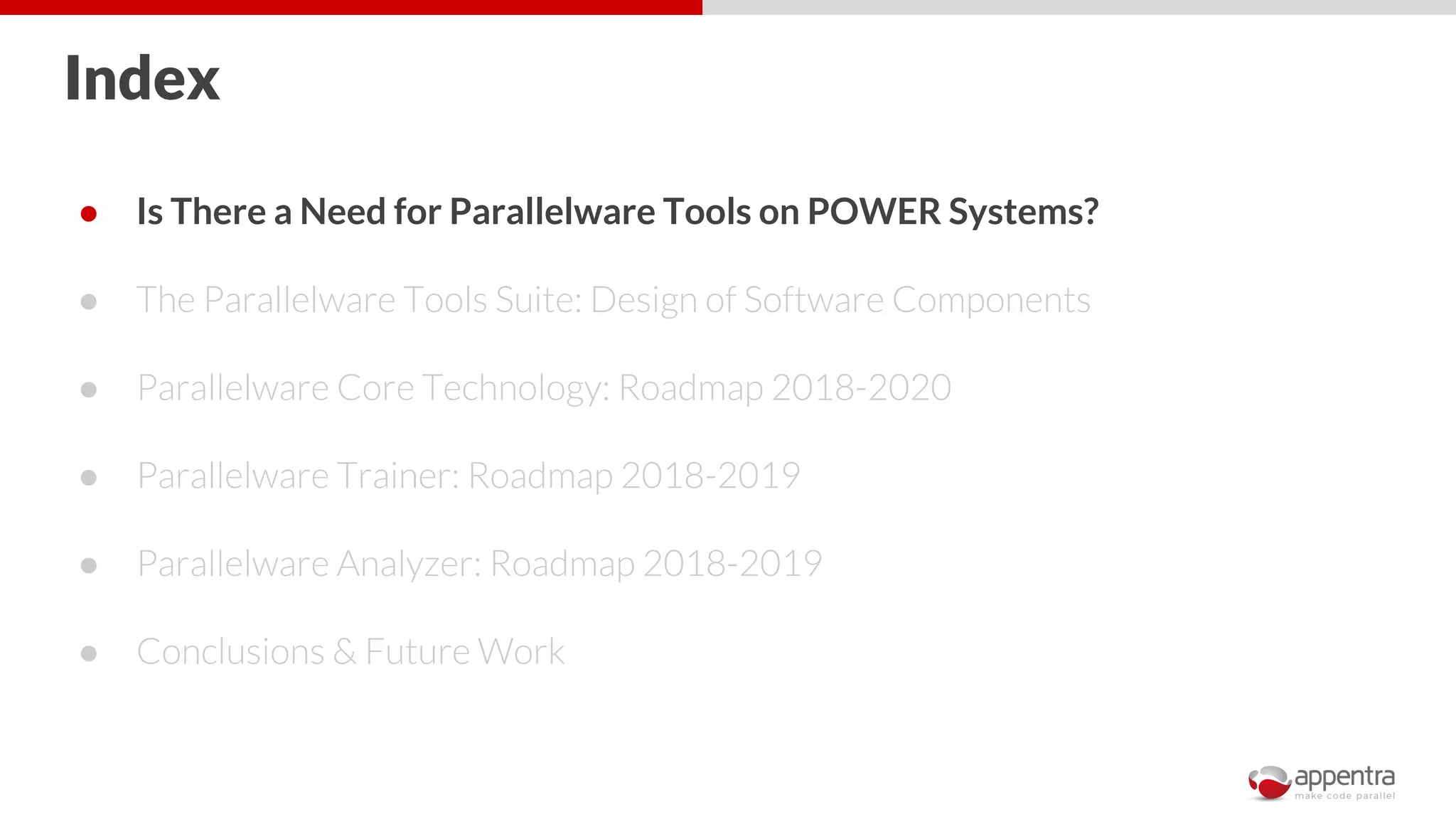 Index
● Is There a Need for Parallelware Tools on POWER Systems?
● The Parallelware Tools Suite: Design of Software Components
● Parallelware Core Technology: Roadmap 2018-2020
● Parallelware Trainer: Roadmap 2018-2019
● Parallelware Analyzer: Roadmap 2018-2019
● Conclusions & Future Work
 