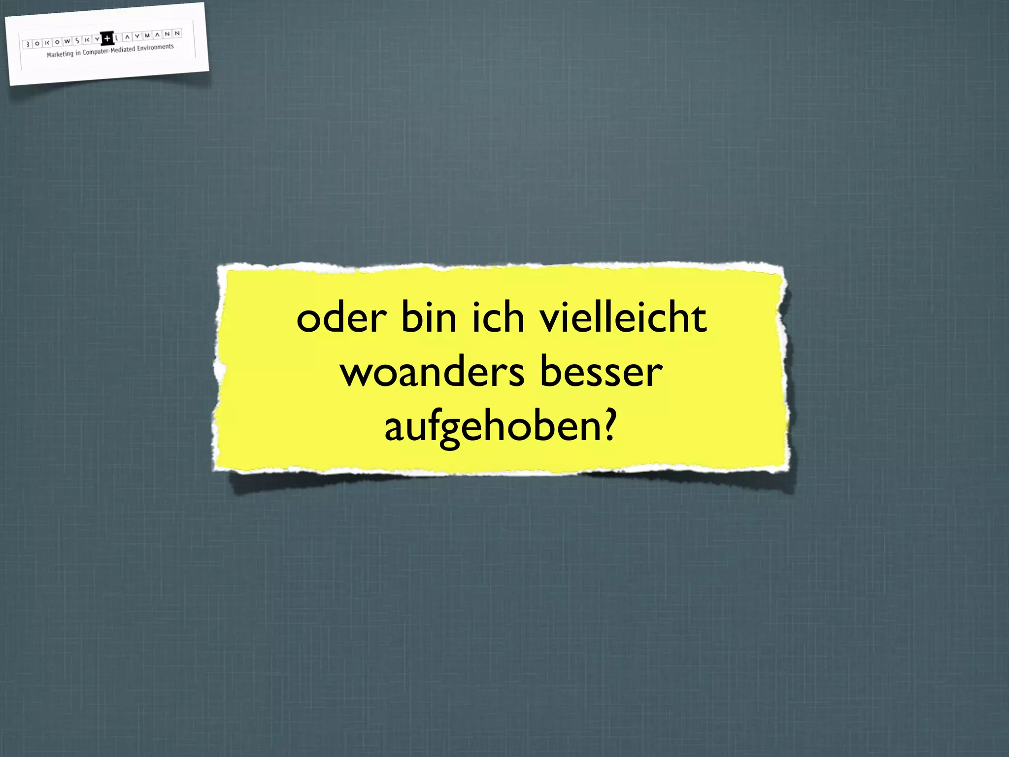 oder bin ich vielleicht
woanders besser
aufgehoben?
 
