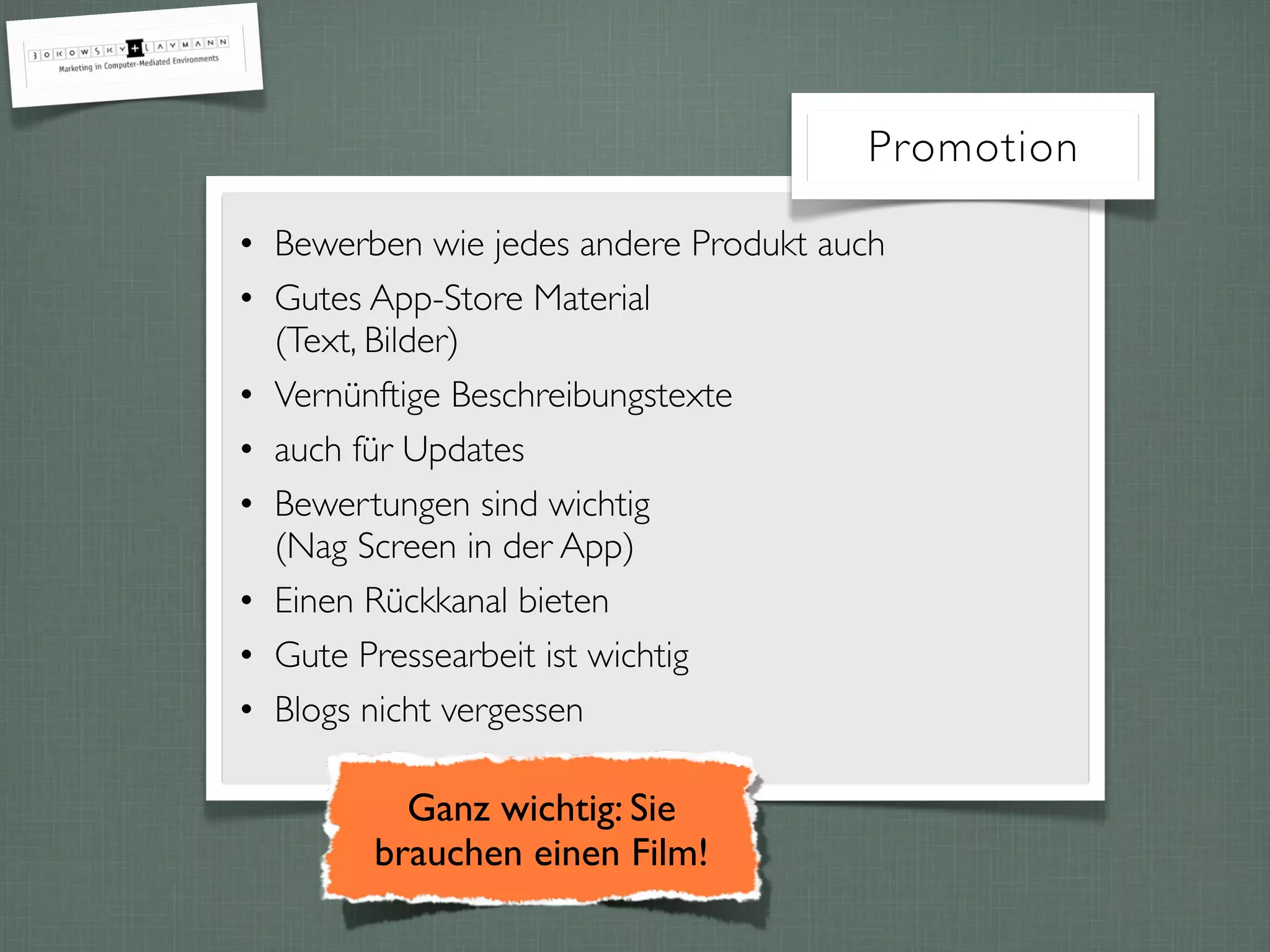 Promotion
• Bewerben wie jedes andere Produkt auch
• Gutes App-Store Material
(Text, Bilder)
• Vernünftige Beschreibungstexte
• auch für Updates
• Bewertungen sind wichtig
(Nag Screen in der App)
• Einen Rückkanal bieten
• Gute Pressearbeit ist wichtig
• Blogs nicht vergessen
Ganz wichtig: Sie
brauchen einen Film!
 