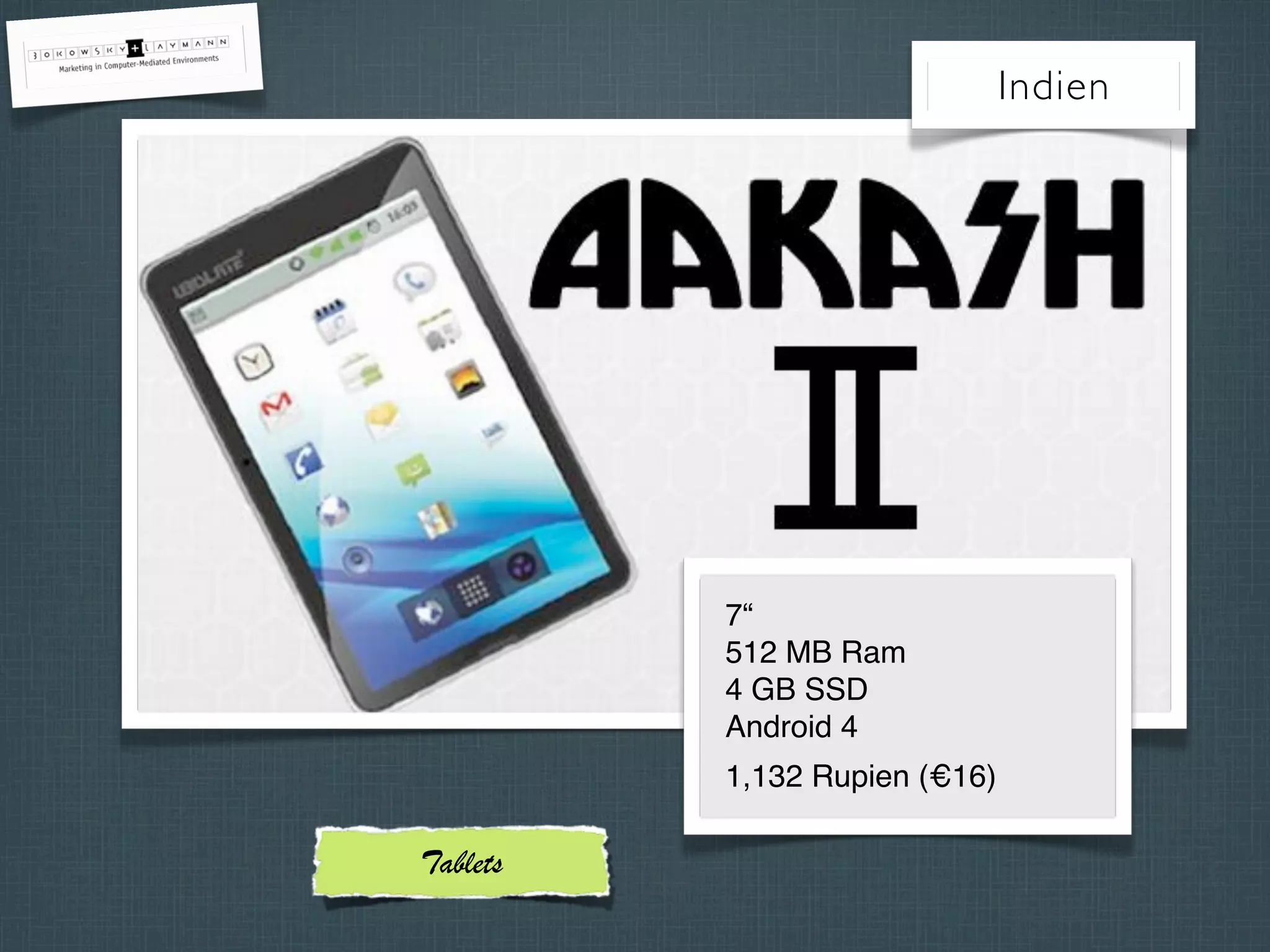 Indien
7“
512 MB Ram
4 GB SSD
Android 4
1,132 Rupien (€16)
Tablets
 