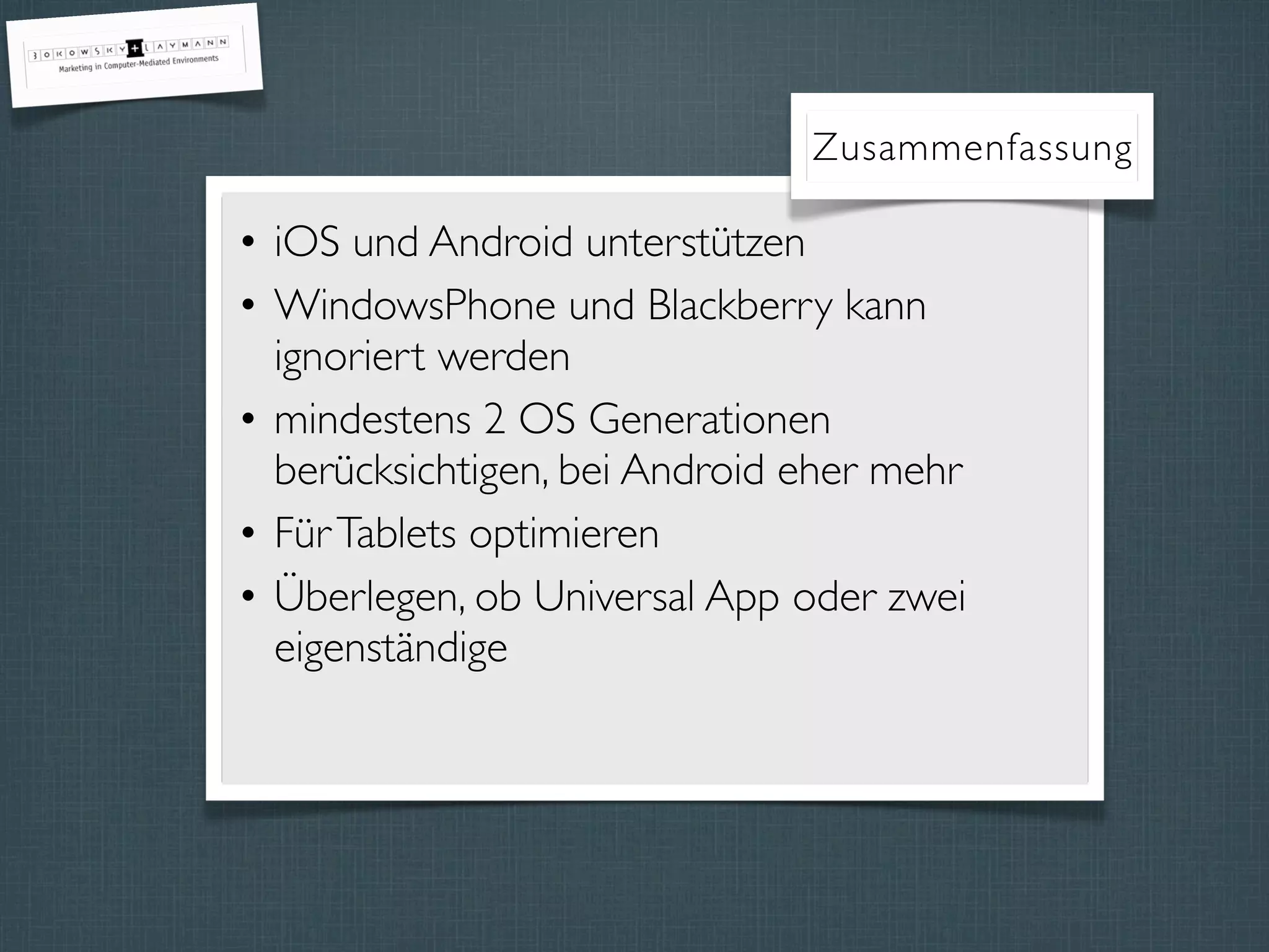 Zusammenfassung
• iOS und Android unterstützen
• WindowsPhone und Blackberry kann
ignoriert werden
• mindestens 2 OS Generationen
berücksichtigen, bei Android eher mehr
• FürTablets optimieren
• Überlegen, ob Universal App oder zwei
eigenständige
 