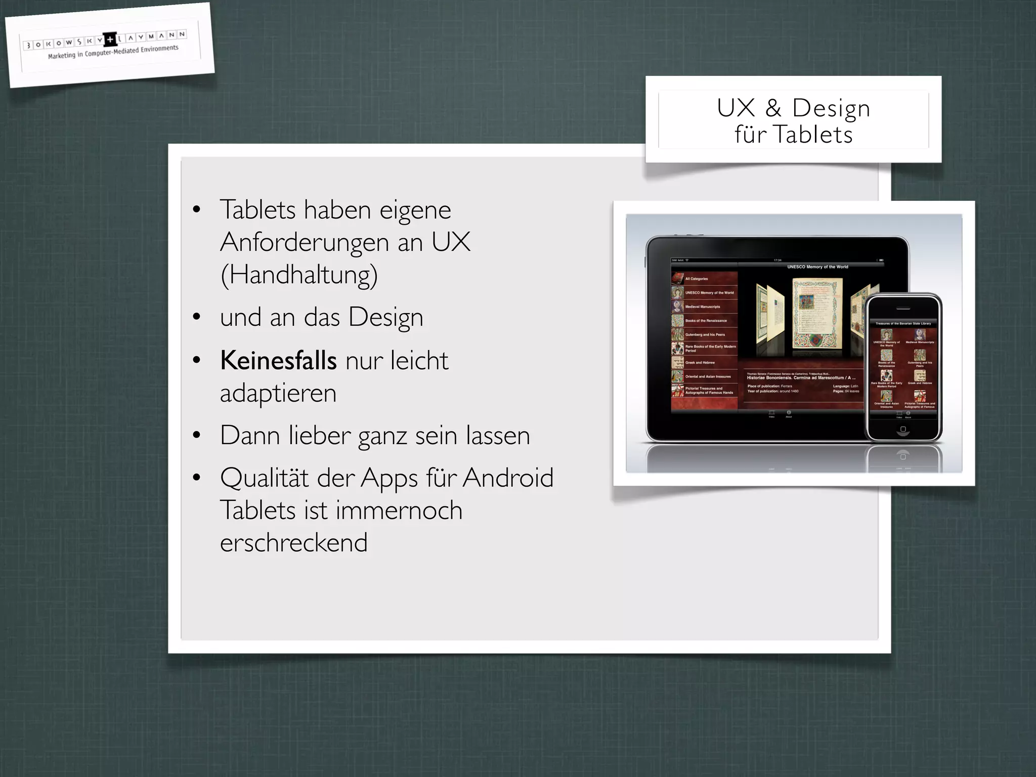 • Tablets haben eigene
Anforderungen an UX
(Handhaltung)
• und an das Design
• Keinesfalls nur leicht
adaptieren
• Dann lieber ganz sein lassen
• Qualität der Apps für Android
Tablets ist immernoch
erschreckend
UX & Design
für Tablets
 