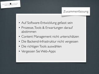 Zusammenfassung
• Auf Software-Entwicklung gefasst sein
• Prozesse,Tools & Erwartungen darauf
abstimmen
• Content Management nicht unterschätzen
• Die Backend-Infrastruktur nicht vergessen
• Die richtigenTools auswählen
• Vergessen Sie Web-Apps
 