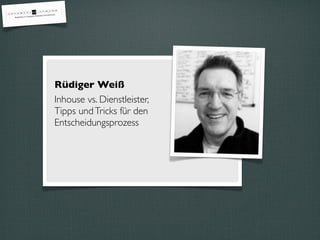 Rüdiger Weiß
Inhouse vs. Dienstleister,
Tipps undTricks für den
Entscheidungsprozess
 