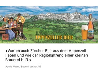 «Warum auch Zürcher Bier aus dem Appenzell
lieben und wie der Regionaltrend einer kleinen
Brauerei hilft.»
Aurèle Meyer, Brauerei Locher AG
 