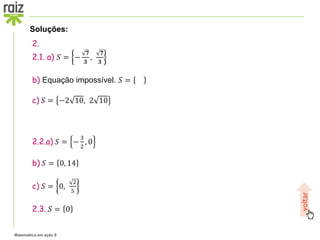 Matemática em ação 9
2.
2.1. a) 𝑆 = −
𝟕
𝟑
,
𝟕
𝟑
b) Equação impossível. 𝑆 =
c) 𝑆 = −2 10, 2 10
2.2.a) 𝑆 = −
3
2
, 0
b) 𝑆 = 0, 14
c) 𝑆 = 0,
2
5
2.3. 𝑆 = 0
Soluções:
voltar
 