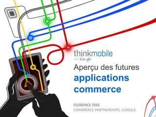 Aperçu des futures
applications
commerce
FLORENCE	
  DISS	
  
COMMERCE	
  PARTNERSHIPS,	
  GOOGLE	
  
 