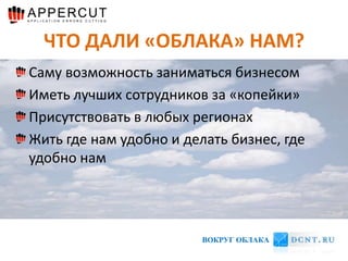 ЧТО ДАЛИ «ОБЛАКА» НАМ?
Саму возможность заниматься бизнесом
Иметь лучших сотрудников за «копейки»
Присутствовать в любых регионах
Жить где нам удобно и делать бизнес, где
удобно нам




                         ВОКРУГ ОБЛАКА
 