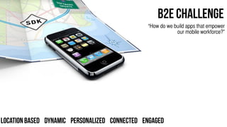 B2E Challenge
                                               “How do we build apps that empower
                                                           our mobile workforce?”




Location Based Dynamic Personalized Connected Engaged
 