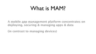 What is MAM?

A mobile app management platform concentrates on
deploying, securing & managing apps & data

(in contrast to managing devices)
 