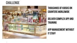 Challenge
            thousands of Kiosks on
            Counters Worldwide

            DELIVER COMPLEX APP AND
            TRAINING

            App Management without
            IT Staff

21
 