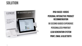 solution

                iPad-based Kiosks
           Personal Interactive Product
                 Recommendation
           90 Second guided experience
              Personalized printout
             Lead Generation System
             Print, Email & Bluetooth


22
 