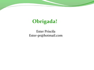 Obrigada!
Ester Priscila
Ester-pr@hotmail.com
 