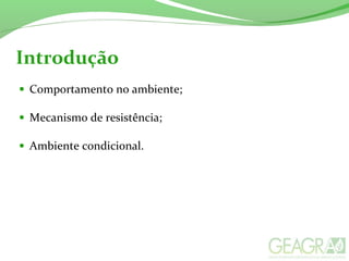• Comportamento no ambiente;
• Mecanismo de resistência;
• Ambiente condicional.
Introdução
 