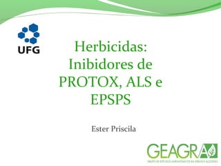 Herbicidas:
Inibidores de
PROTOX, ALS e
EPSPS
Ester Priscila
 