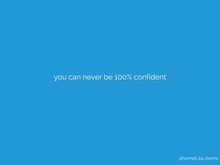 @hannah_bo_banna 
you can never be 100% confident 
 