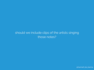 should we include clips of the artists singing 
@hannah_bo_banna 
those notes? 
 